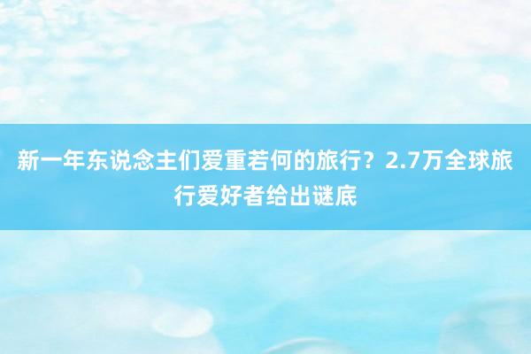 新一年东说念主们爱重若何的旅行？2.7万全球旅行爱好者给出谜底