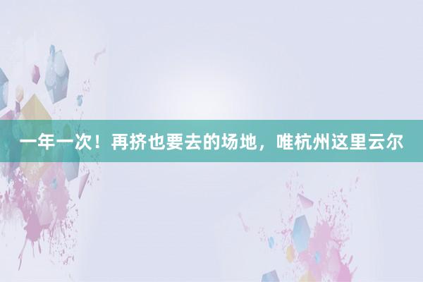 一年一次！再挤也要去的场地，唯杭州这里云尔